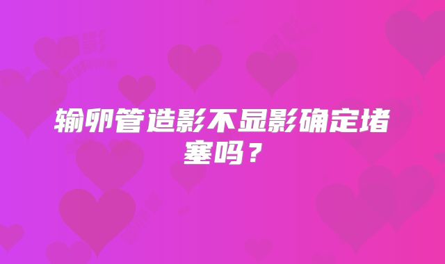 输卵管造影不显影确定堵塞吗？