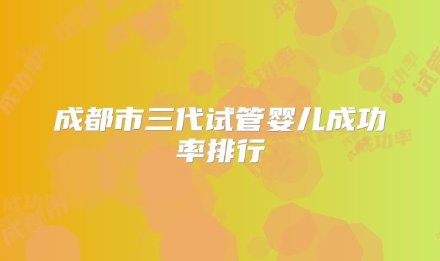 成都市三代试管婴儿成功率排行