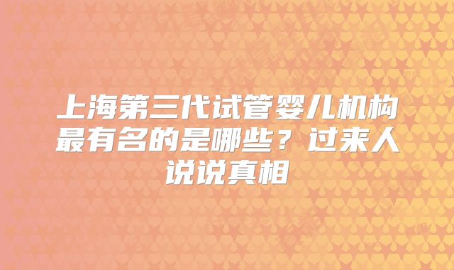 上海第三代试管婴儿机构最有名的是哪些?过来人说说真相