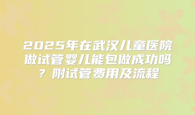2025年在武汉儿童医院做试管婴儿能包做成功吗？附试管费用及流程