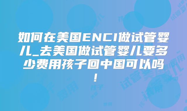 如何在美国ENCI做试管婴儿_去美国做试管婴儿要多少费用孩子回中国可以吗！