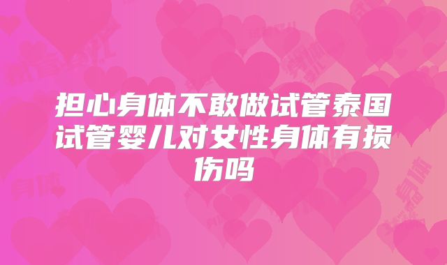 担心身体不敢做试管泰国试管婴儿对女性身体有损伤吗