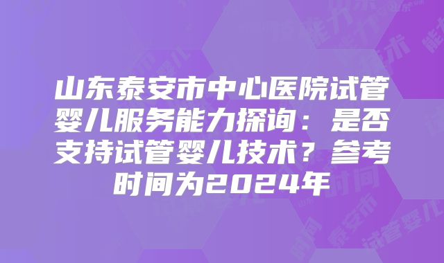 山东泰安市中心医院试管婴儿服务能力探询：是否支持试管婴儿技术？参考时间为2024年