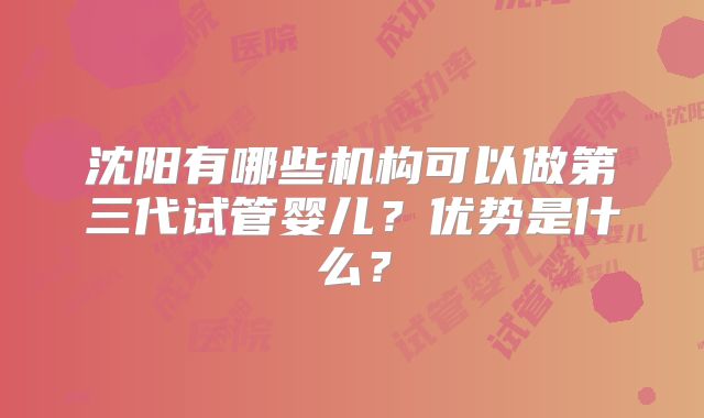 沈阳有哪些机构可以做第三代试管婴儿？优势是什么？