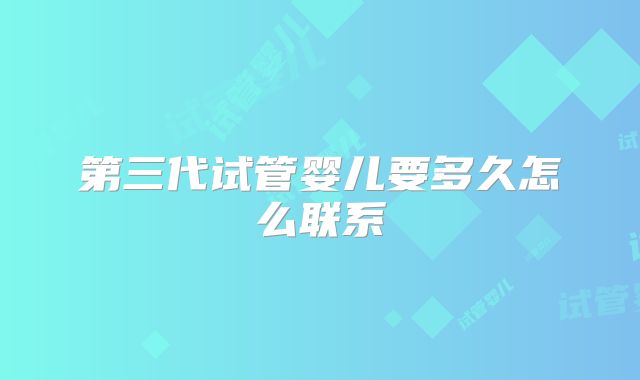 第三代试管婴儿要多久怎么联系
