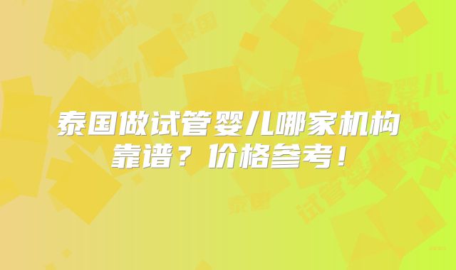 泰国做试管婴儿哪家机构靠谱？价格参考！