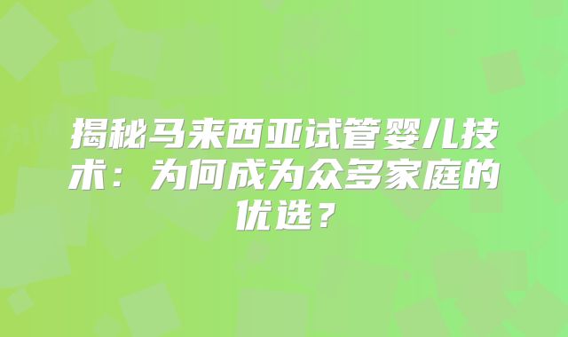 揭秘马来西亚试管婴儿技术：为何成为众多家庭的优选？
