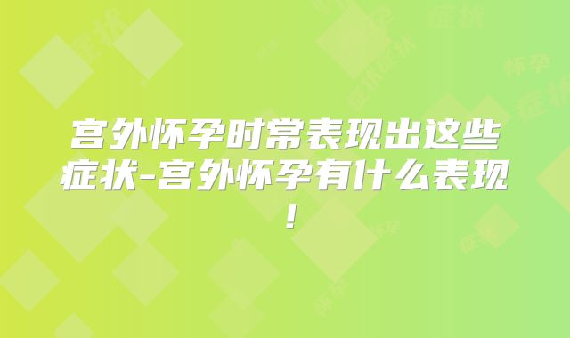 宫外怀孕时常表现出这些症状-宫外怀孕有什么表现！