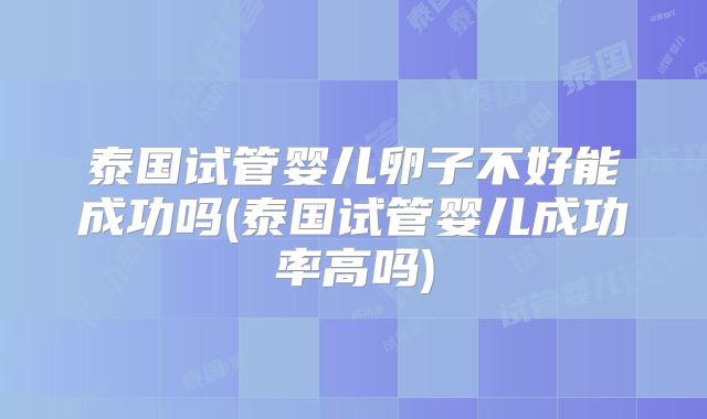 泰国试管婴儿卵子不好能成功吗(泰国试管婴儿成功率高吗)