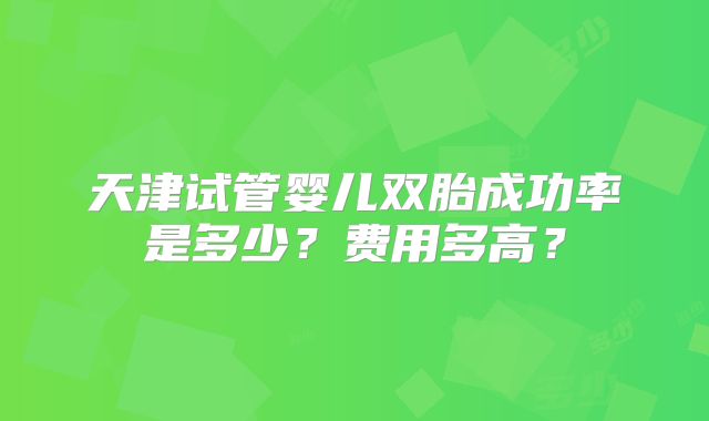 天津试管婴儿双胎成功率是多少？费用多高？