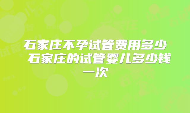 石家庄不孕试管费用多少 石家庄的试管婴儿多少钱一次