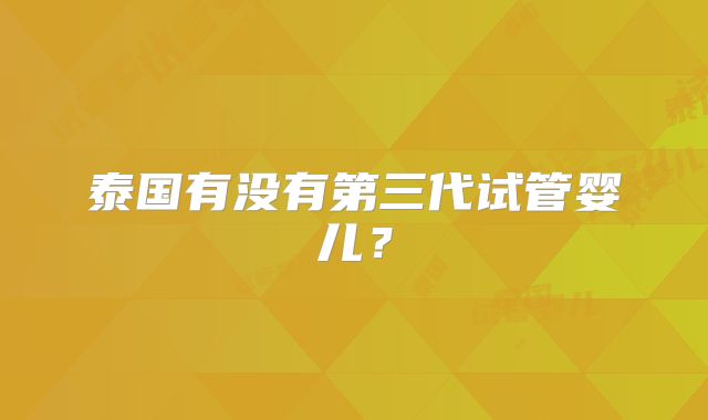 泰国有没有第三代试管婴儿?