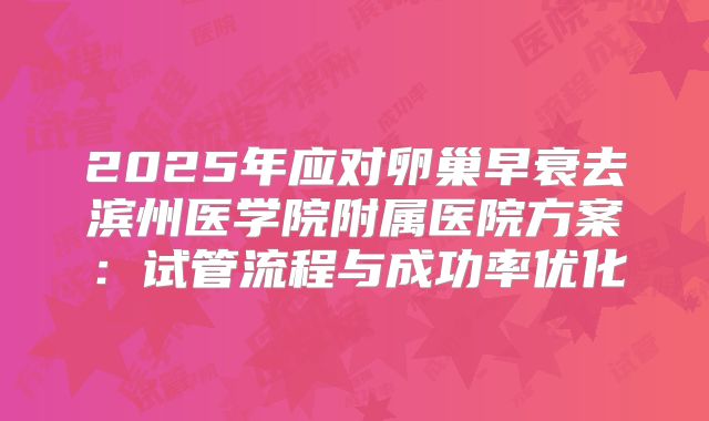 2025年应对卵巢早衰去滨州医学院附属医院方案：试管流程与成功率优化
