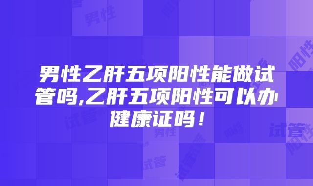 男性乙肝五项阳性能做试管吗,乙肝五项阳性可以办健康证吗!