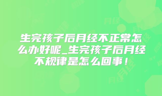生完孩子后月经不正常怎么办好呢_生完孩子后月经不规律是怎么回事!