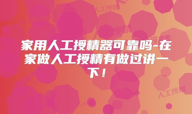 家用人工授精器可靠吗-在家做人工授精有做过讲一下！
