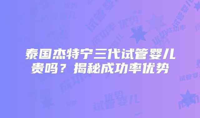 泰国杰特宁三代试管婴儿贵吗?揭秘成功率优势