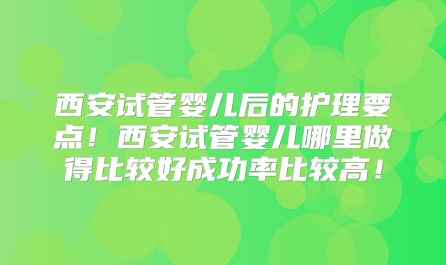 西安试管婴儿后的护理要点！西安试管婴儿哪里做得比较好成功率比较高！