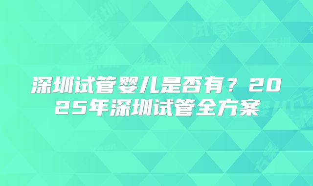 深圳试管婴儿是否有？2025年深圳试管全方案