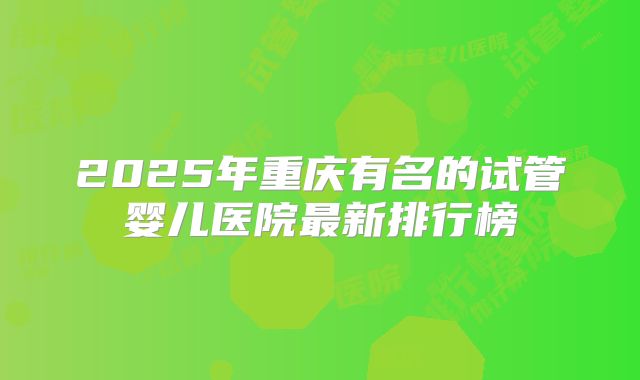 2025年重庆有名的试管婴儿医院最新排行榜