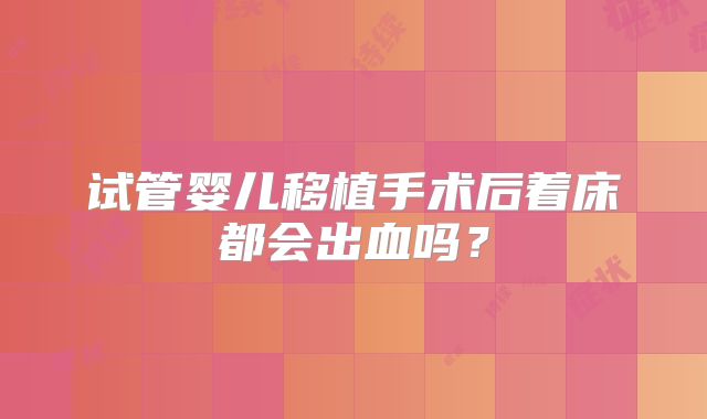 试管婴儿移植手术后着床都会出血吗?