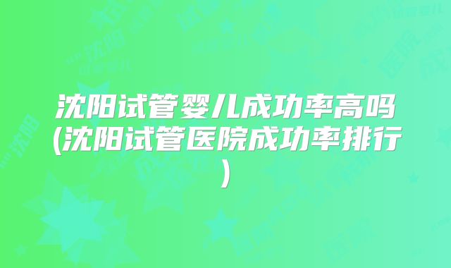 沈阳试管婴儿成功率高吗(沈阳试管医院成功率排行)