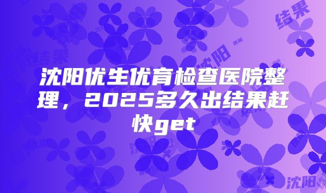 沈阳优生优育检查医院整理,2025多久出结果赶快get