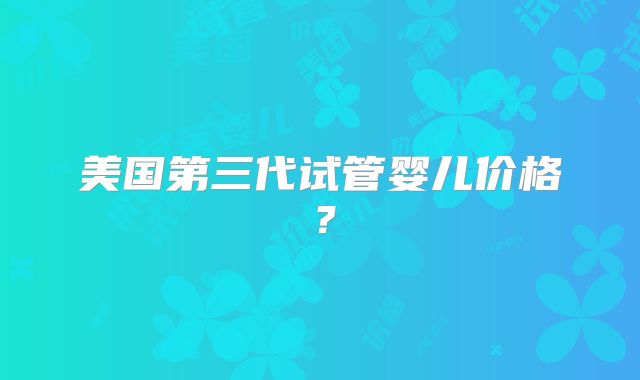 美国第三代试管婴儿价格？