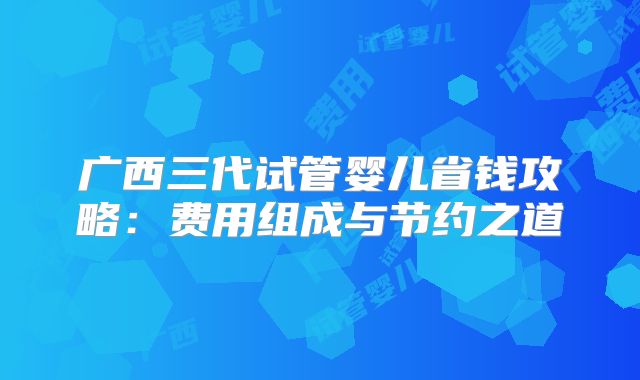 广西三代试管婴儿省钱攻略:费用组成与节约之道