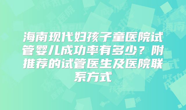 海南现代妇孩子童医院试管婴儿成功率有多少？附推荐的试管医生及医院联系方式