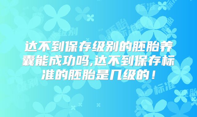 达不到保存级别的胚胎养囊能成功吗,达不到保存标准的胚胎是几级的！