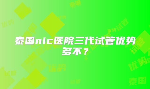 泰国nic医院三代试管优势多不？