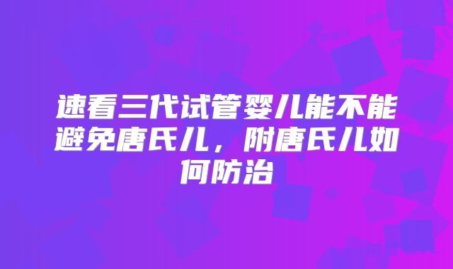 速看三代试管婴儿能不能避免唐氏儿,附唐氏儿如何防治