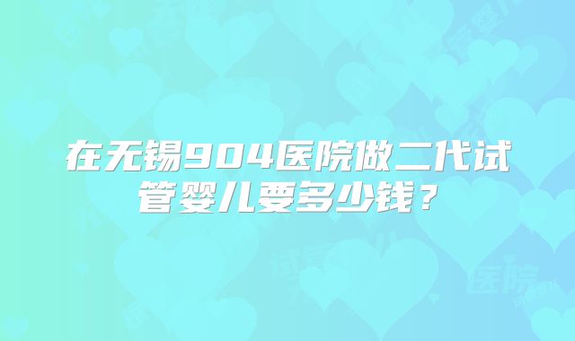 在无锡904医院做二代试管婴儿要多少钱?