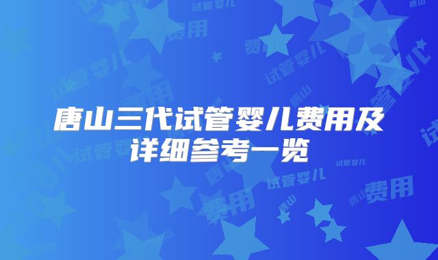 唐山三代试管婴儿费用及详细参考一览