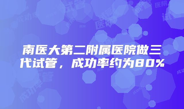 南医大第二附属医院做三代试管,成功率约为80%