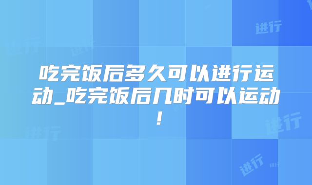 吃完饭后多久可以进行运动_吃完饭后几时可以运动!