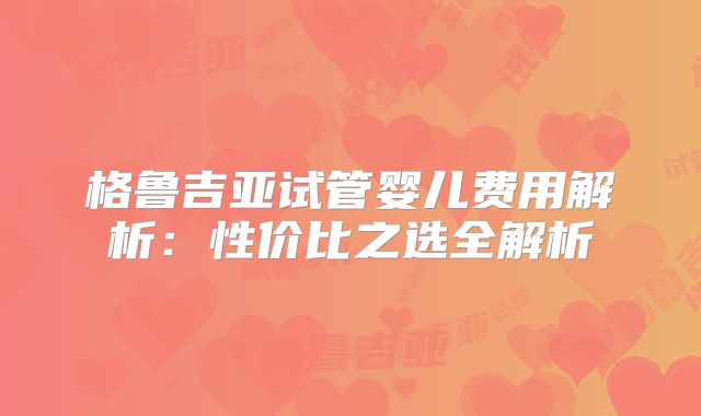 格鲁吉亚试管婴儿费用解析：性价比之选全解析