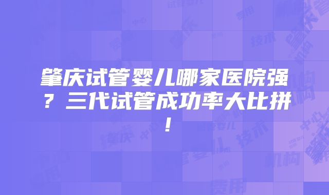 肇庆试管婴儿哪家医院强?三代试管成功率大比拼!