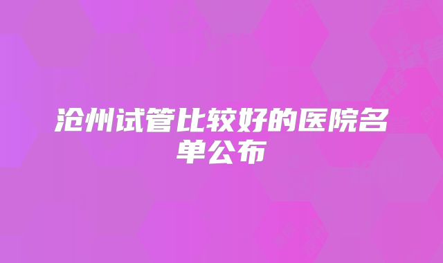 沧州试管比较好的医院名单公布