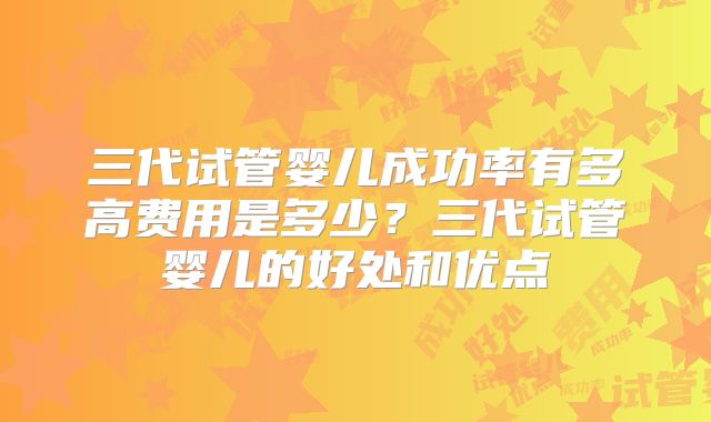 三代试管婴儿成功率有多高费用是多少？三代试管婴儿的好处和优点