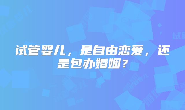 试管婴儿，是自由恋爱，还是包办婚姻？