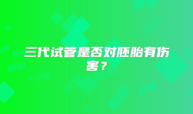 三代试管是否对胚胎有伤害？