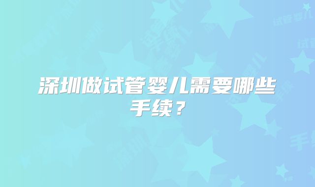 深圳做试管婴儿需要哪些手续?