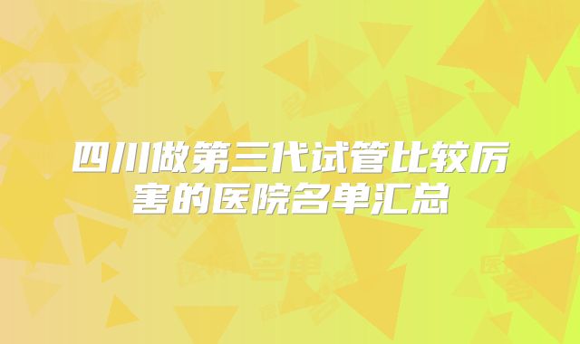 四川做第三代试管比较厉害的医院名单汇总