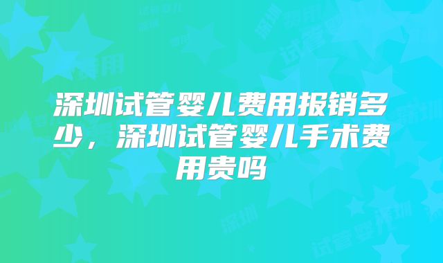 深圳试管婴儿费用报销多少,深圳试管婴儿手术费用贵吗
