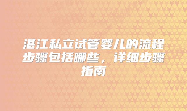 湛江私立试管婴儿的流程步骤包括哪些,详细步骤指南