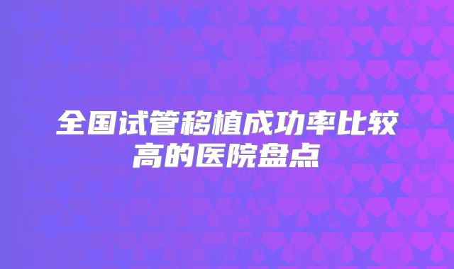 全国试管移植成功率比较高的医院盘点