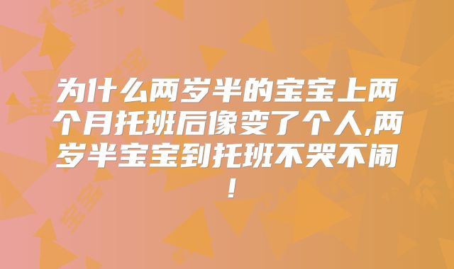 为什么两岁半的宝宝上两个月托班后像变了个人,两岁半宝宝到托班不哭不闹！