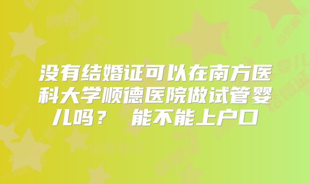 没有结婚证可以在南方医科大学顺德医院做试管婴儿吗？ 能不能上户口